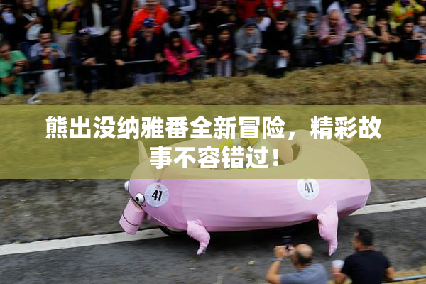 熊出没纳雅番全新冒险，精彩故事不容错过！