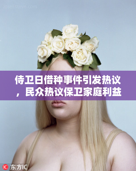 侍卫日借种事件引发热议，民众热议保卫家庭利益
