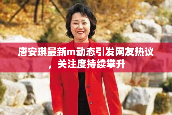 唐安琪最新m动态引发网友热议，关注度持续攀升