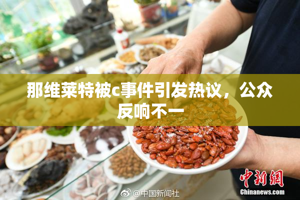 那维莱特被c事件引发热议，公众反响不一