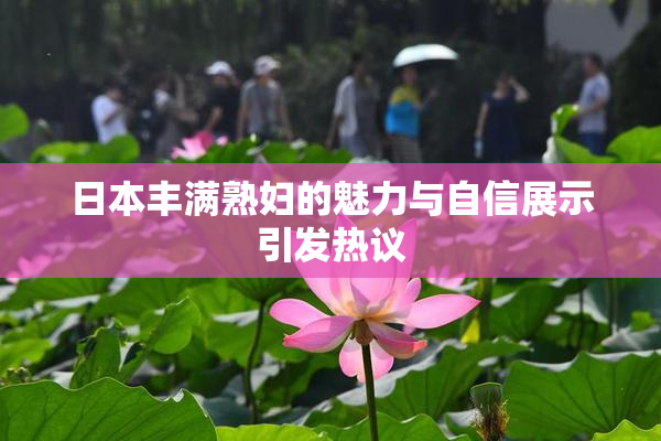 日本丰满熟妇的魅力与自信展示引发热议