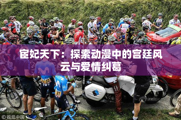宦妃天下：探索动漫中的宫廷风云与爱情纠葛