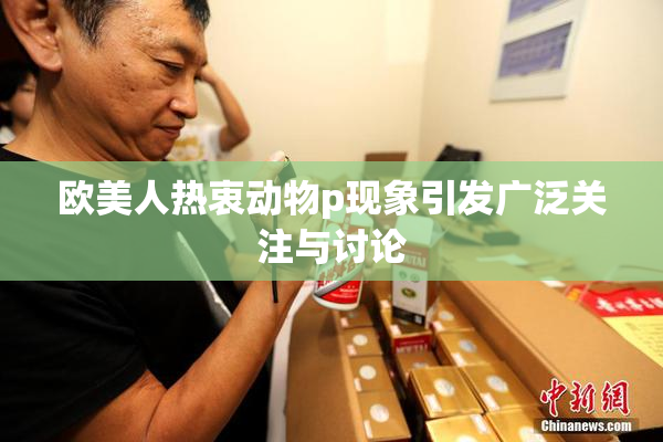 欧美人热衷动物p现象引发广泛关注与讨论