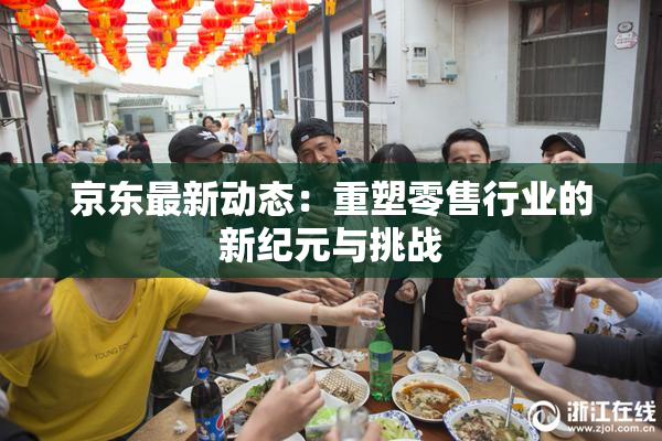 京东最新动态：重塑零售行业的新纪元与挑战
