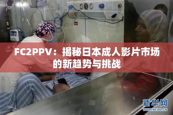 FC2PPV：揭秘日本成人影片市场的新趋势与挑战