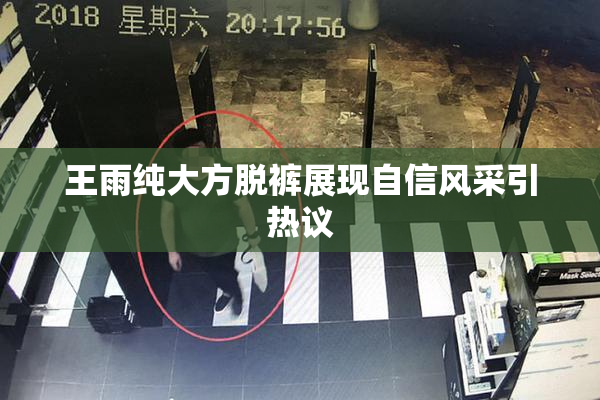 王雨纯大方脱裤展现自信风采引热议