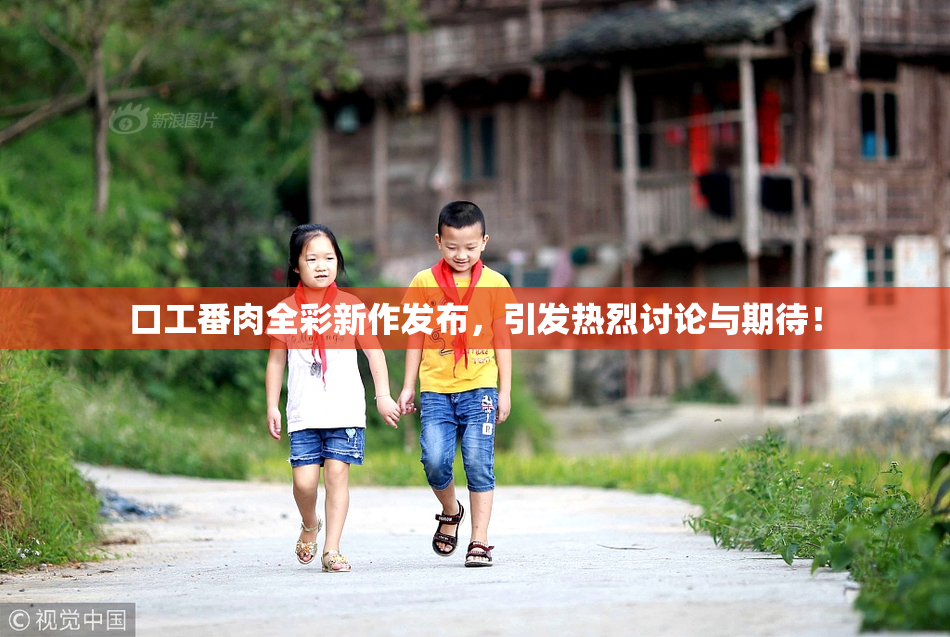 口工番肉全彩新作发布，引发热烈讨论与期待！