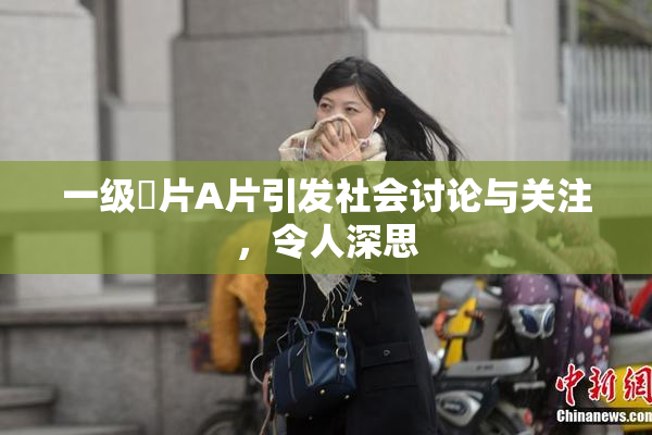 一级婬片A片引发社会讨论与关注，令人深思