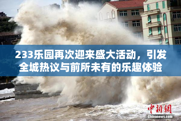 233乐园再次迎来盛大活动，引发全城热议与前所未有的乐趣体验