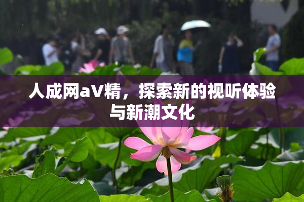 人成网aV精，探索新的视听体验与新潮文化