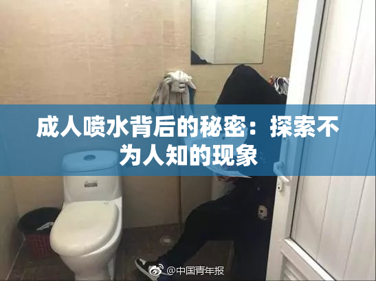 成人喷水背后的秘密：探索不为人知的现象