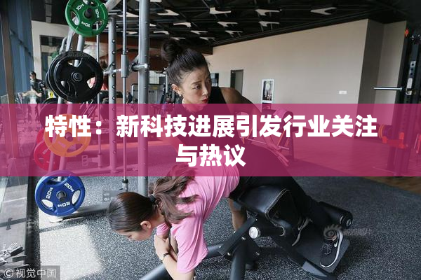 特性：新科技进展引发行业关注与热议