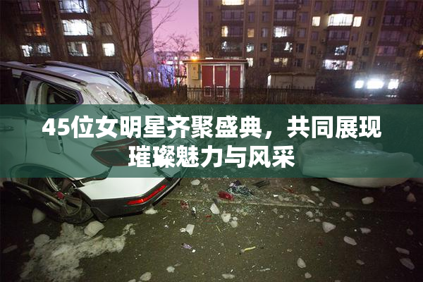 45位女明星齐聚盛典，共同展现璀璨魅力与风采