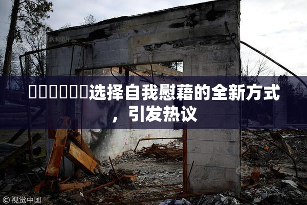 ❌‌❌‌❌‌选择自我慰藉的全新方式，引发热议