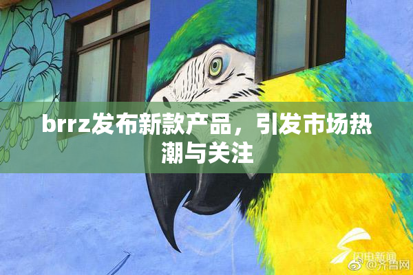 brrz发布新款产品，引发市场热潮与关注