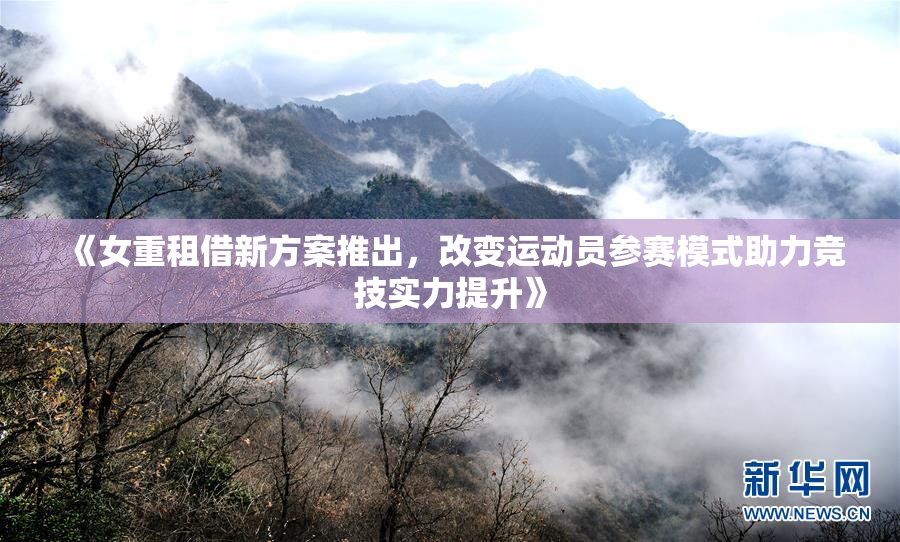 《女重租借新方案推出，改变运动员参赛模式助力竞技实力提升》
