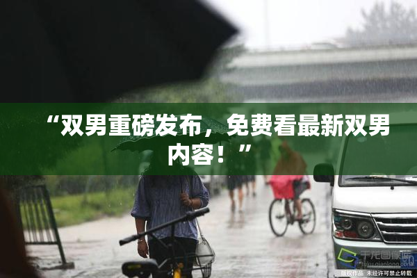 “双男重磅发布，免费看最新双男内容！”