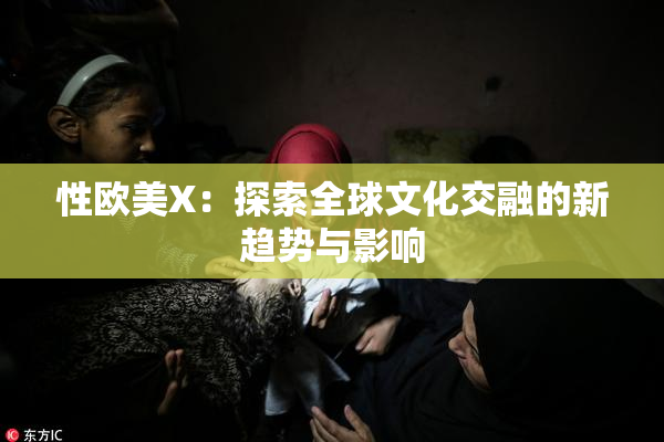 性欧美X：探索全球文化交融的新趋势与影响