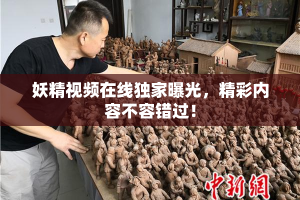 妖精视频在线独家曝光，精彩内容不容错过！