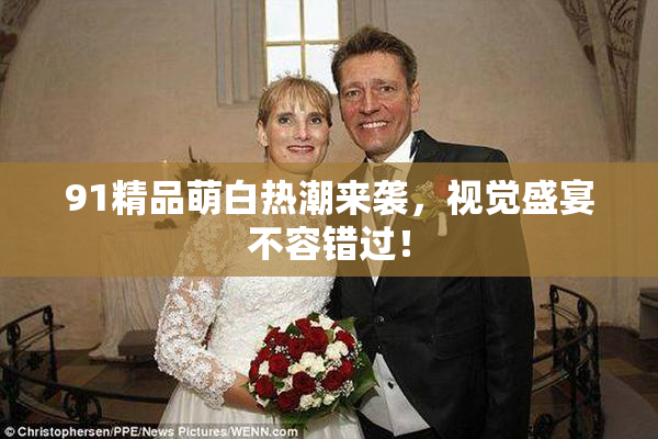 91精品萌白热潮来袭，视觉盛宴不容错过！