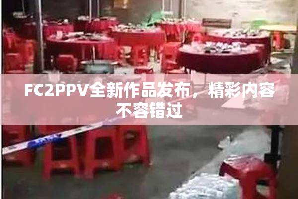 FC2PPV全新作品发布，精彩内容不容错过