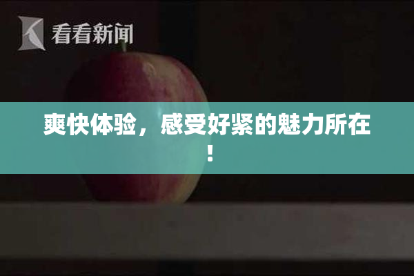 爽快体验，感受好紧的魅力所在！