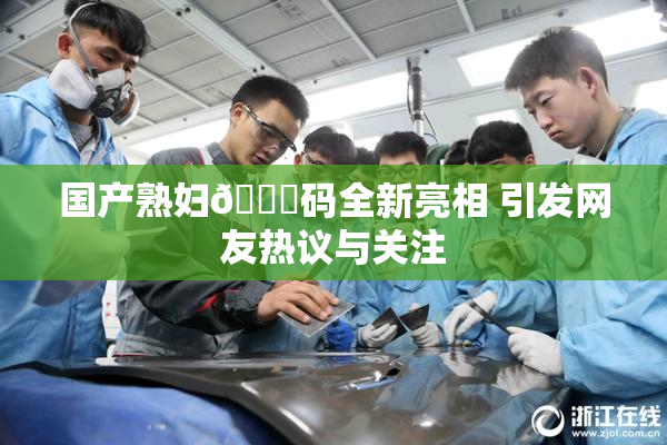 国产熟妇🈚码全新亮相 引发网友热议与关注
