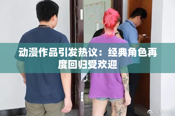 动漫作品引发热议：经典角色再度回归受欢迎
