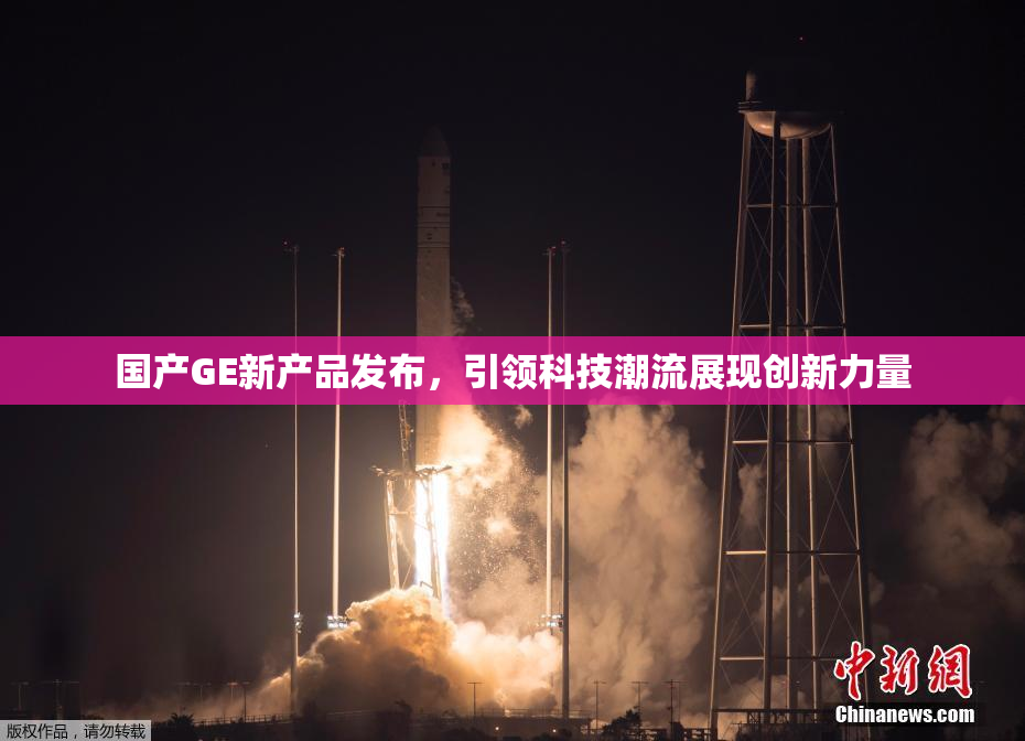 国产GE新产品发布，引领科技潮流展现创新力量
