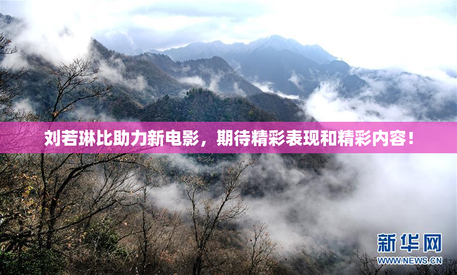 刘若琳比助力新电影，期待精彩表现和精彩内容！