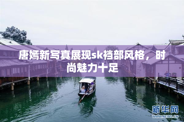 唐嫣新写真展现sk裆部风格，时尚魅力十足