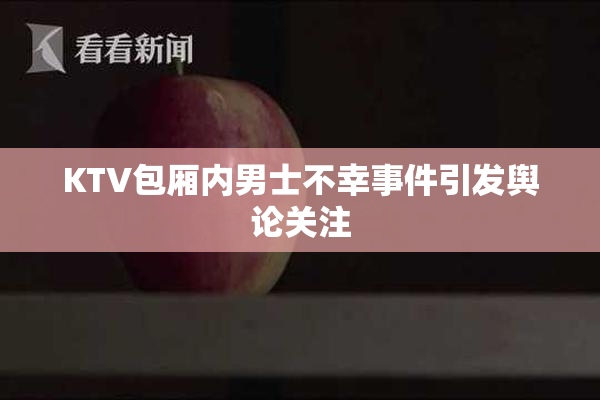 KTV包厢内男士不幸事件引发舆论关注