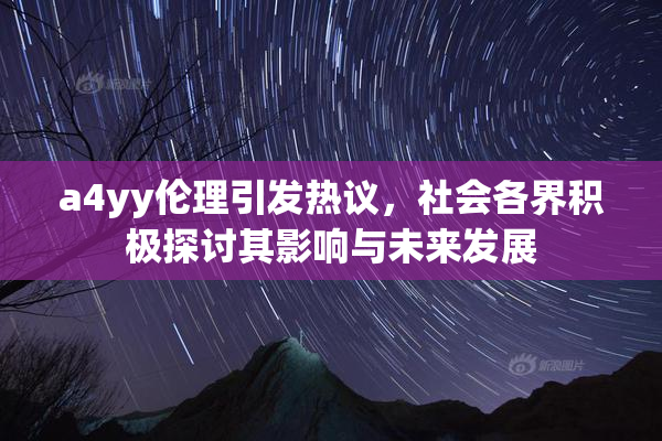 a4yy伦理引发热议，社会各界积极探讨其影响与未来发展