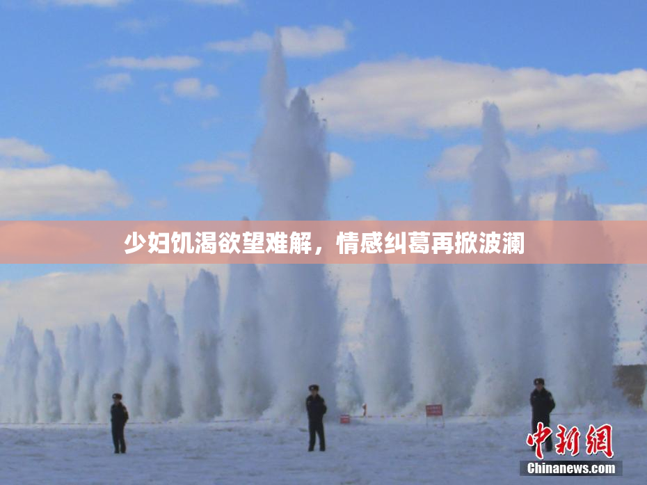 少妇饥渴欲望难解，情感纠葛再掀波澜