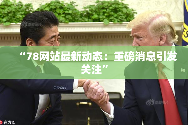 “78网站最新动态：重磅消息引发关注”