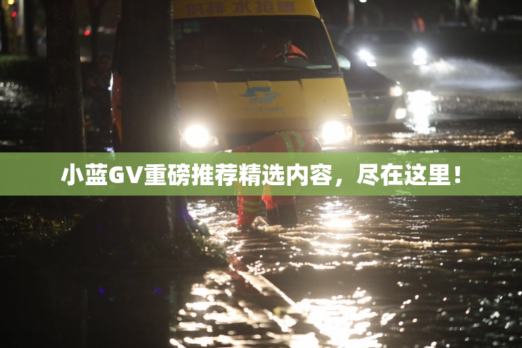 小蓝GV重磅推荐精选内容，尽在这里！