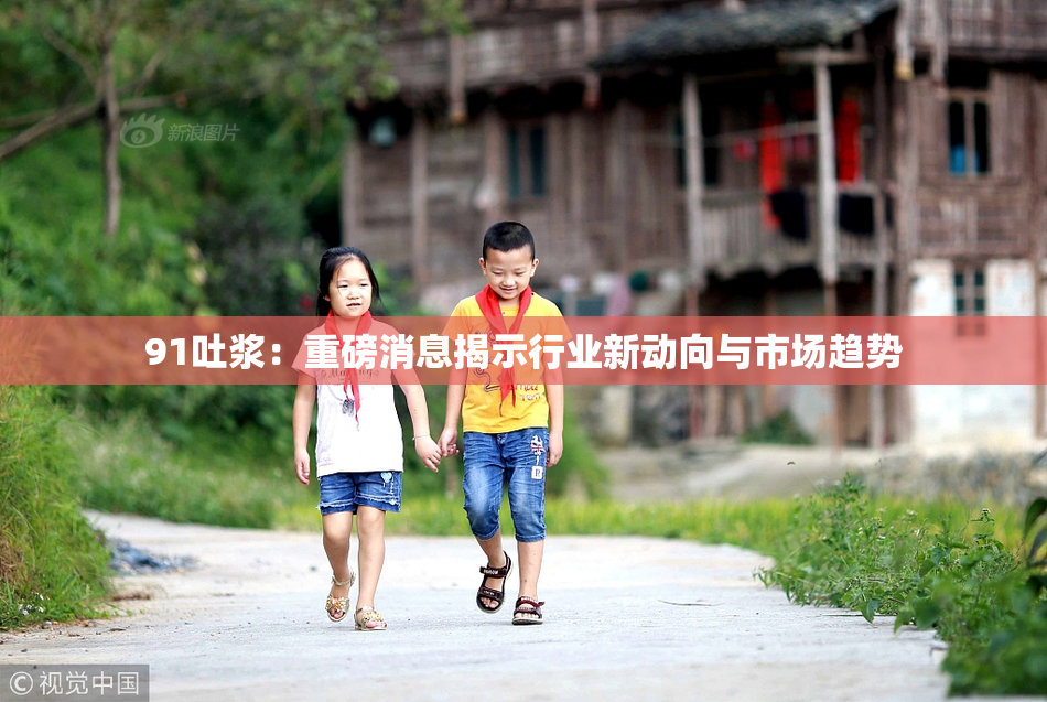 91吐浆：重磅消息揭示行业新动向与市场趋势