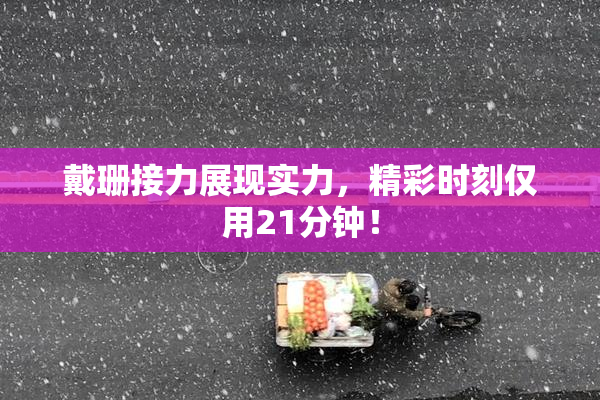 戴珊接力展现实力，精彩时刻仅用21分钟！