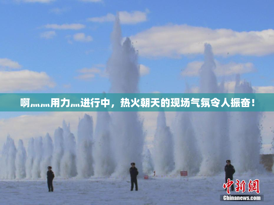 啊灬灬用力灬进行中，热火朝天的现场气氛令人振奋！