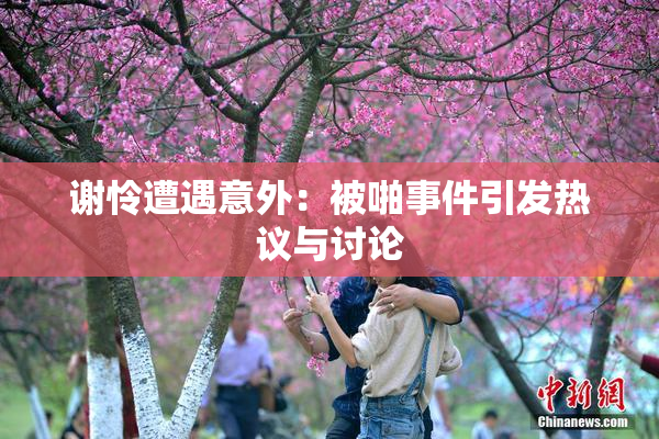 谢怜遭遇意外：被啪事件引发热议与讨论