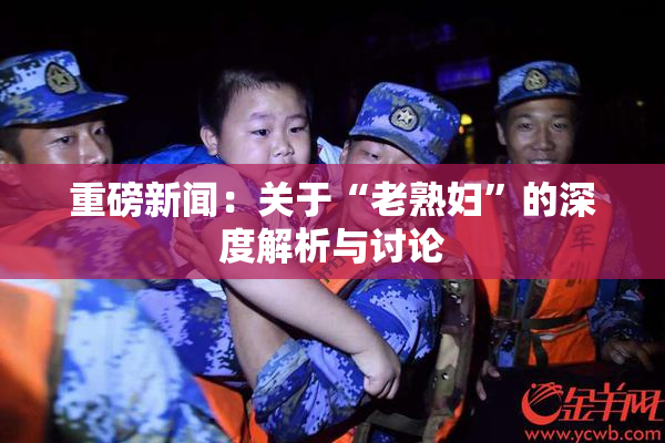 重磅新闻：关于“老熟妇”的深度解析与讨论