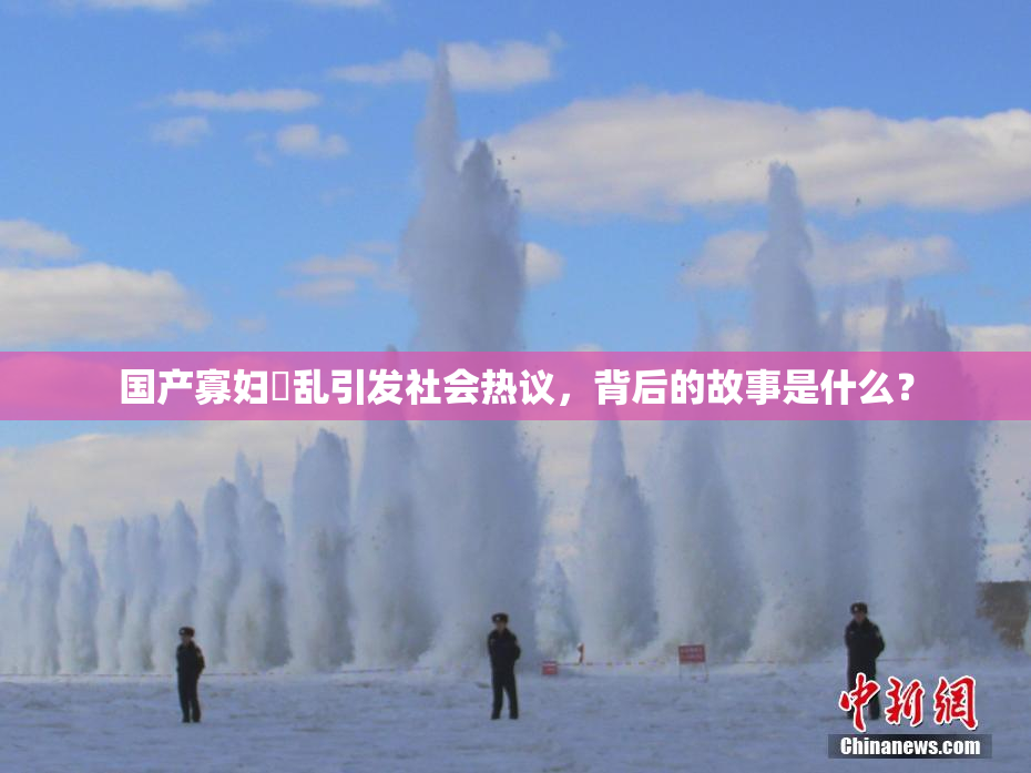 国产寡妇婬乱引发社会热议，背后的故事是什么？