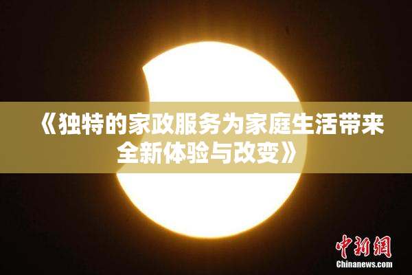 《独特的家政服务为家庭生活带来全新体验与改变》