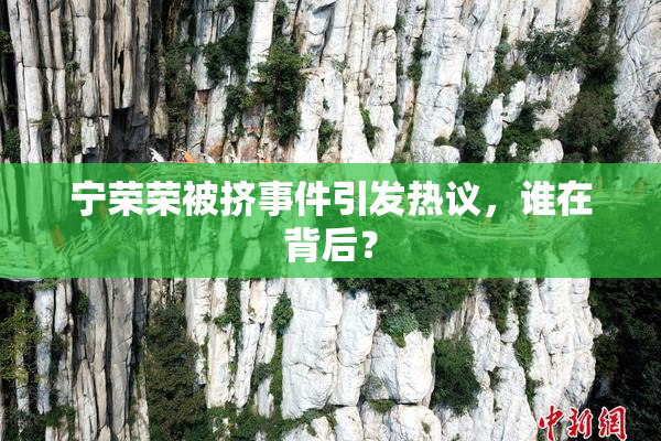 宁荣荣被挤事件引发热议，谁在背后？