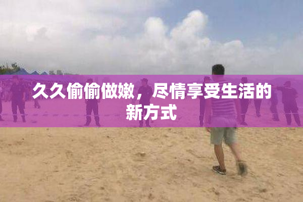 久久偷偷做嫩，尽情享受生活的新方式