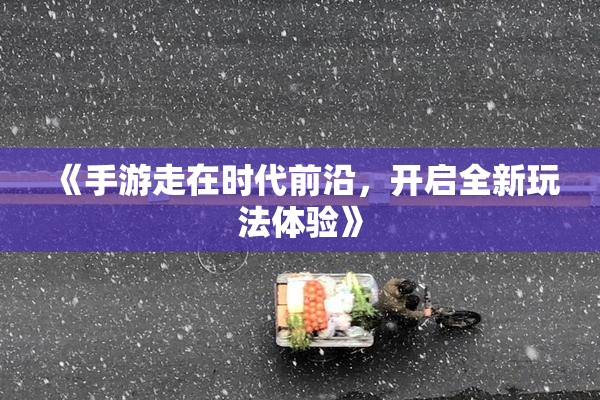 《手游走在时代前沿，开启全新玩法体验》