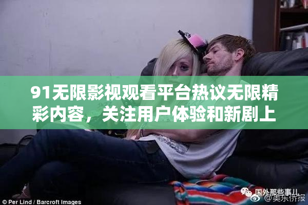 91无限影视观看平台热议无限精彩内容，关注用户体验和新剧上线。