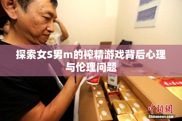 探索女S男m的榨精游戏背后心理与伦理问题
