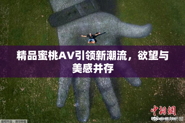 精品蜜桃AV引领新潮流，欲望与美感并存