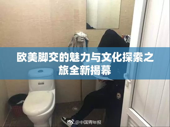 欧美脚交的魅力与文化探索之旅全新揭幕